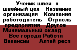 Ученик швеи. в швейный цех › Название организации ­ Компания-работодатель › Отрасль предприятия ­ Другое › Минимальный оклад ­ 1 - Все города Работа » Вакансии   . Алтай респ.